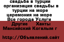 свадьба в турции, организация свадьбы в турции на море, церемония на море - Все города Услуги » Другие   . Ханты-Мансийский,Когалым г.